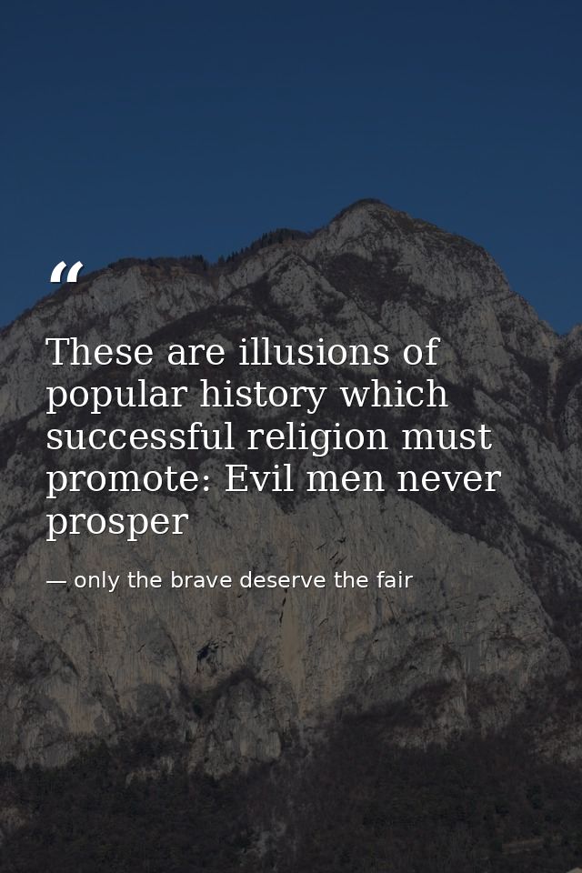 These are illusions of popular history which successful religion must promote: Evil men never prosper — only the brave deserve the fair