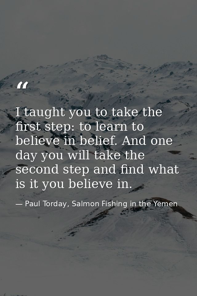 I taught you to take the first step: to learn to believe in belief. And one day you will take the second step and find w — Paul Torday, Salmon Fishing in the Yemen