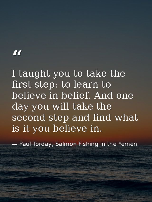 I taught you to take the first step: to learn to believe in belief. And one day you will take the second step and find w — Paul Torday, Salmon Fishing in the Yemen