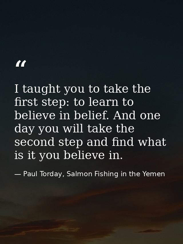 I taught you to take the first step: to learn to believe in belief. And one day you will take the second step and find w — Paul Torday, Salmon Fishing in the Yemen