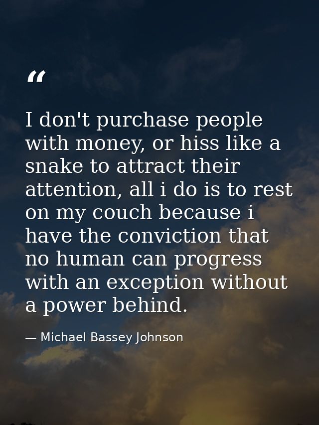 I don't purchase people with money, or hiss like a snake to attract their attention, all i do is to rest on my couch bec — Michael Bassey Johnson