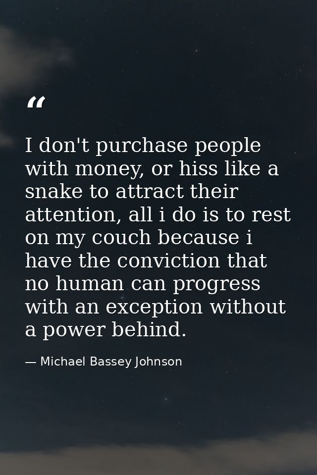I don't purchase people with money, or hiss like a snake to attract their attention, all i do is to rest on my couch bec — Michael Bassey Johnson