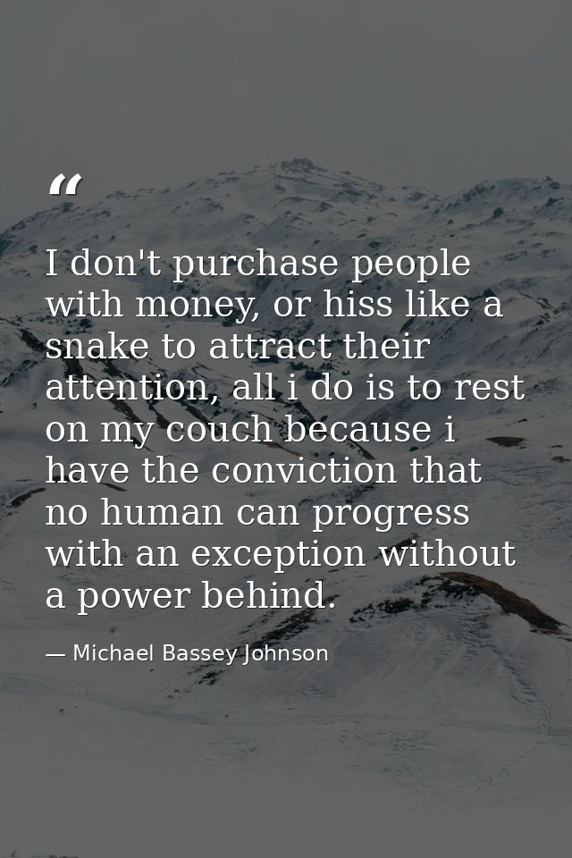 I don't purchase people with money, or hiss like a snake to attract their attention, all i do is to rest on my couch bec — Michael Bassey Johnson
