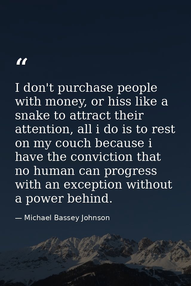 I don't purchase people with money, or hiss like a snake to attract their attention, all i do is to rest on my couch bec — Michael Bassey Johnson