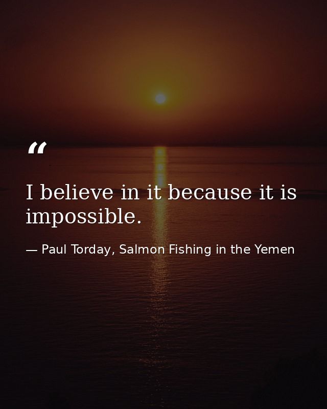 I believe in it because it is impossible. — Paul Torday, Salmon Fishing in the Yemen
