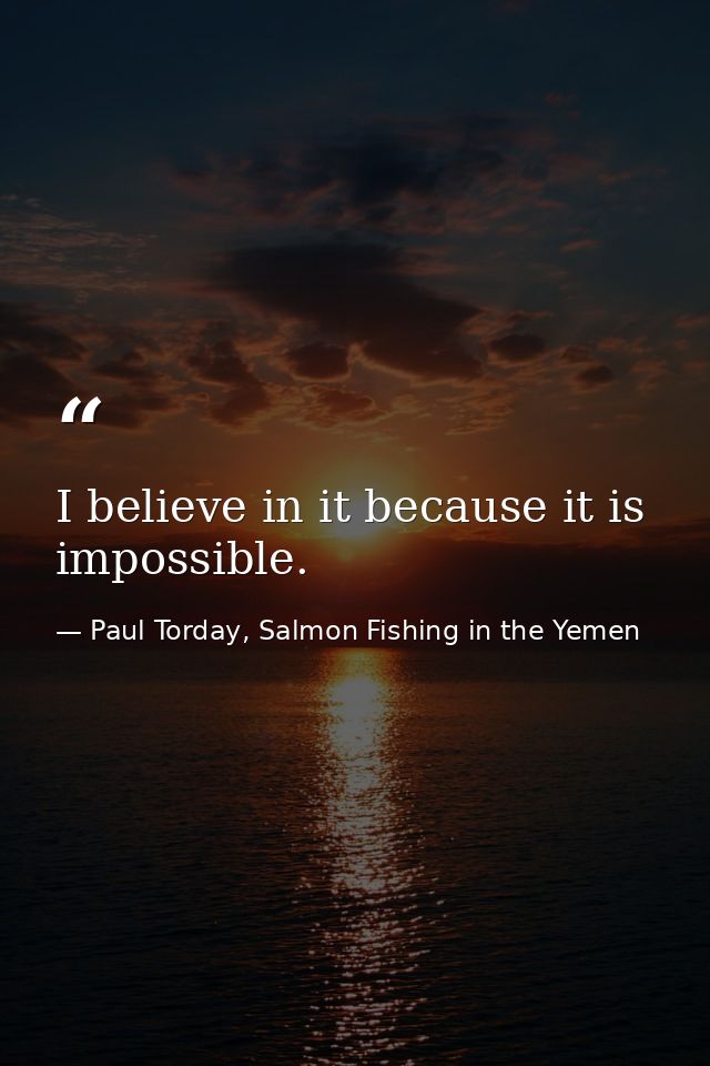 I believe in it because it is impossible. — Paul Torday, Salmon Fishing in the Yemen