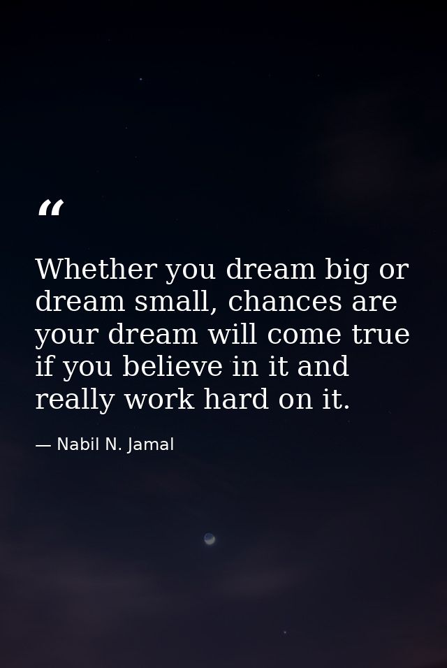 Whether you dream big or dream small, chances are your dream will come true if you believe in it and really work hard on — Nabil N. Jamal