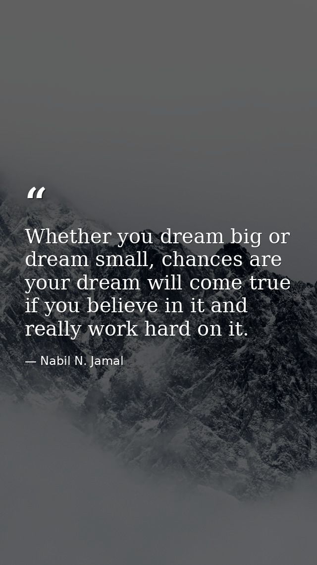 Whether you dream big or dream small, chances are your dream will come true if you believe in it and really work hard on — Nabil N. Jamal