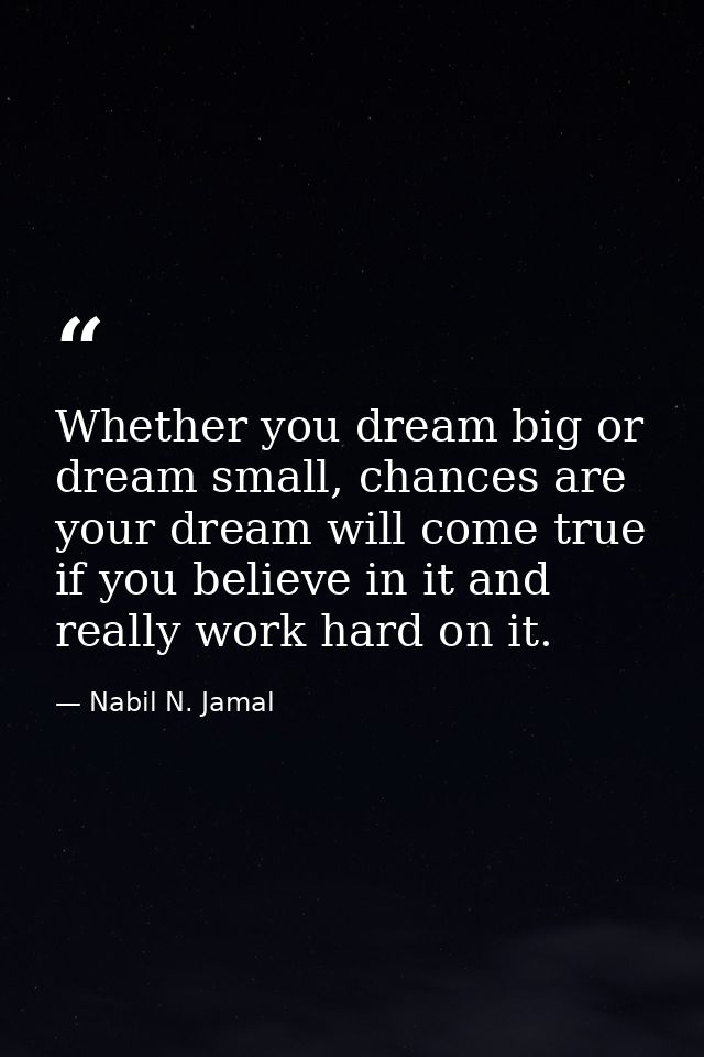 Whether you dream big or dream small, chances are your dream will come true if you believe in it and really work hard on — Nabil N. Jamal