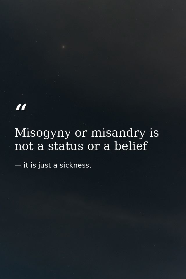 Misogyny or misandry is not a status or a belief — it is just a sickness.