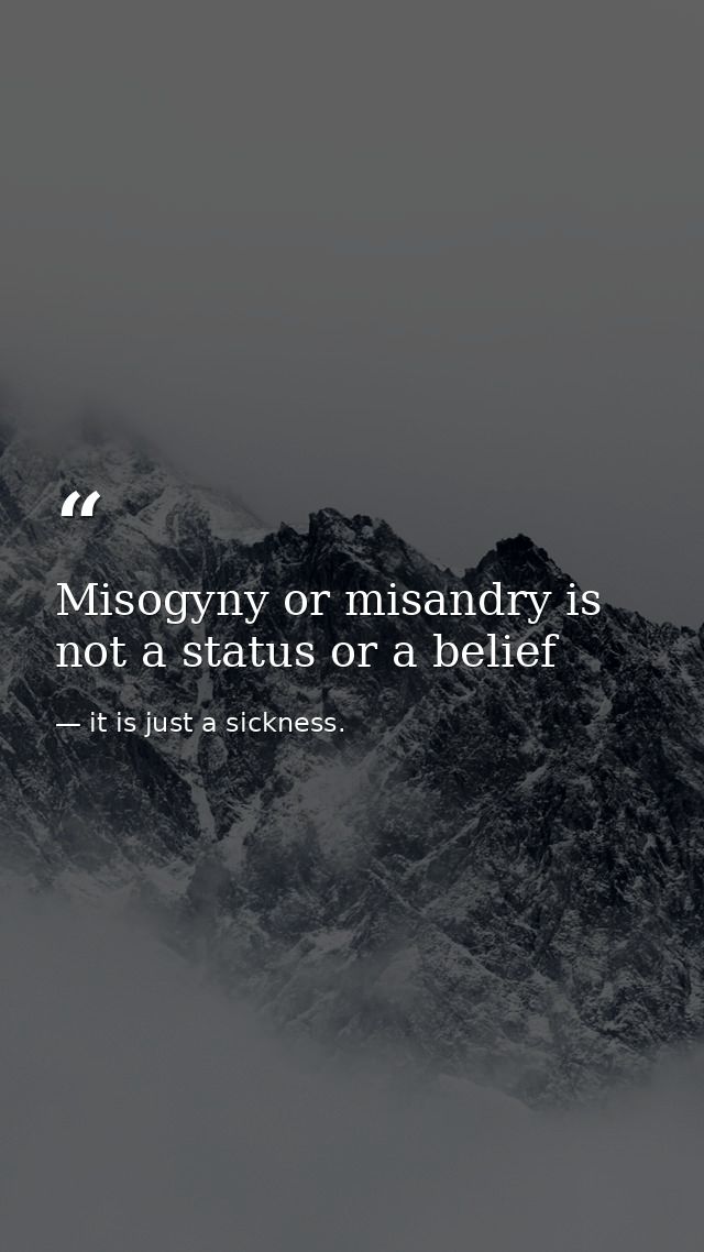 Misogyny or misandry is not a status or a belief — it is just a sickness.