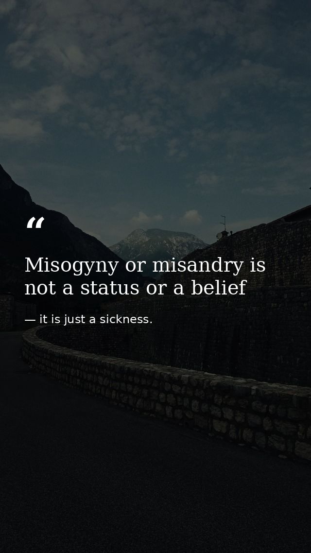 Misogyny or misandry is not a status or a belief — it is just a sickness.