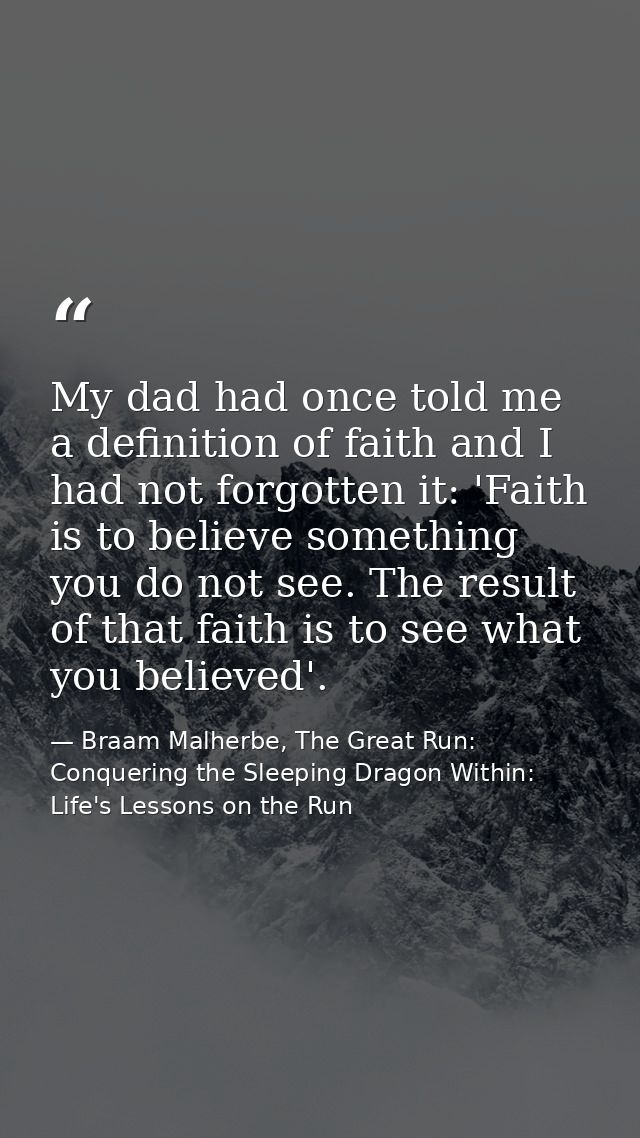 My dad had once told me a definition of faith and I had not forgotten it: 'Faith is to believe something you do not see. — Braam Malherbe, The Great Run: Conquering the Sleeping Dragon Within: Life's Lessons on the Run