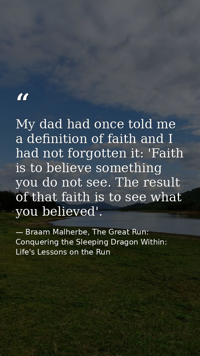 My dad had once told me a definition of faith and I had not forgotten it: 'Faith is to believe something you do not see. — Braam Malherbe, The Great Run: Conquering the Sleeping Dragon Within: Life's Lessons on the Run