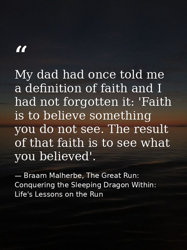 My dad had once told me a definition of faith and I had not forgotten it: 'Faith is to believe something you do not see. — Braam Malherbe, The Great Run: Conquering the Sleeping Dragon Within: Life's Lessons on the Run