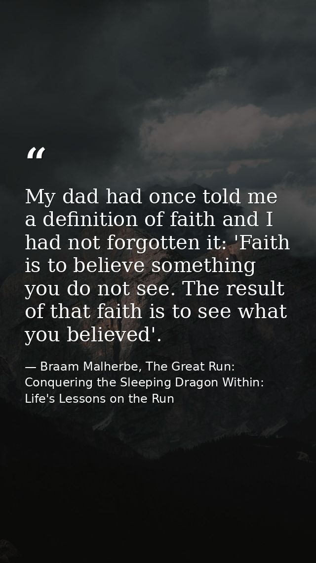 My dad had once told me a definition of faith and I had not forgotten it: 'Faith is to believe something you do not see. — Braam Malherbe, The Great Run: Conquering the Sleeping Dragon Within: Life's Lessons on the Run