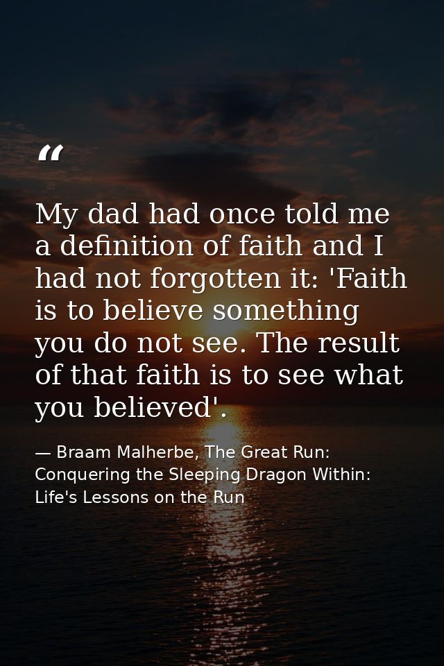 My dad had once told me a definition of faith and I had not forgotten it: 'Faith is to believe something you do not see. — Braam Malherbe, The Great Run: Conquering the Sleeping Dragon Within: Life's Lessons on the Run