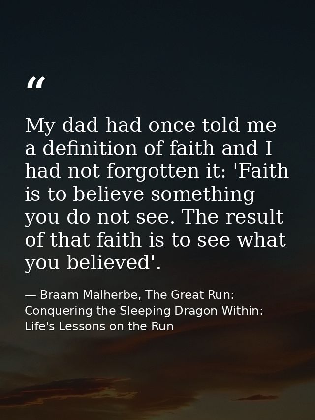 My dad had once told me a definition of faith and I had not forgotten it: 'Faith is to believe something you do not see. — Braam Malherbe, The Great Run: Conquering the Sleeping Dragon Within: Life's Lessons on the Run