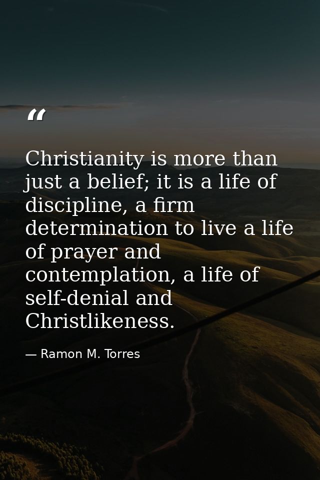 Christianity is more than just a belief; it is a life of discipline, a firm determination to live a life of prayer and c — Ramon M. Torres