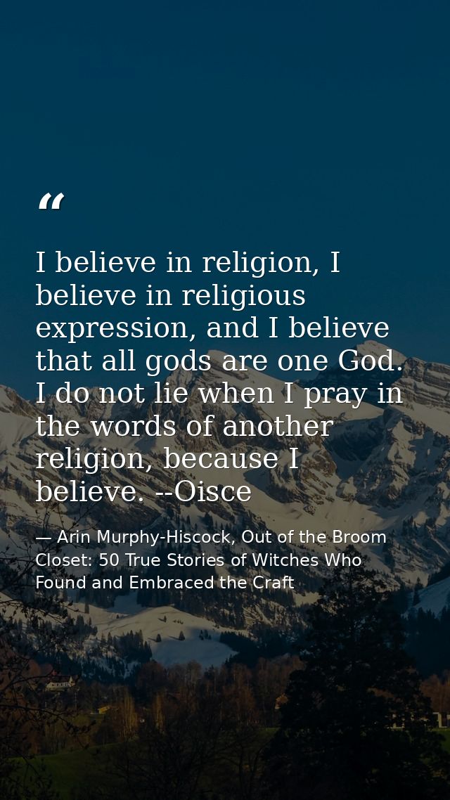 I believe in religion, I believe in religious expression, and I believe that all gods are one God. I do not lie when I p — Arin Murphy-Hiscock, Out of the Broom Closet: 50 True Stories of Witches Who Found and Embraced the Craft