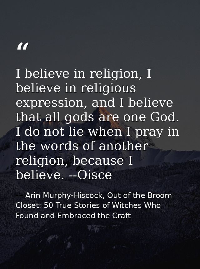 I believe in religion, I believe in religious expression, and I believe that all gods are one God. I do not lie when I p — Arin Murphy-Hiscock, Out of the Broom Closet: 50 True Stories of Witches Who Found and Embraced the Craft