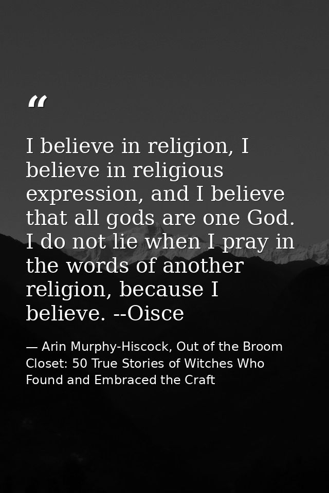 I believe in religion, I believe in religious expression, and I believe that all gods are one God. I do not lie when I p — Arin Murphy-Hiscock, Out of the Broom Closet: 50 True Stories of Witches Who Found and Embraced the Craft