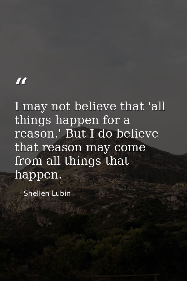 I may not believe that 'all things happen for a reason.' But I do believe that reason may come from all things that happ — Shellen Lubin