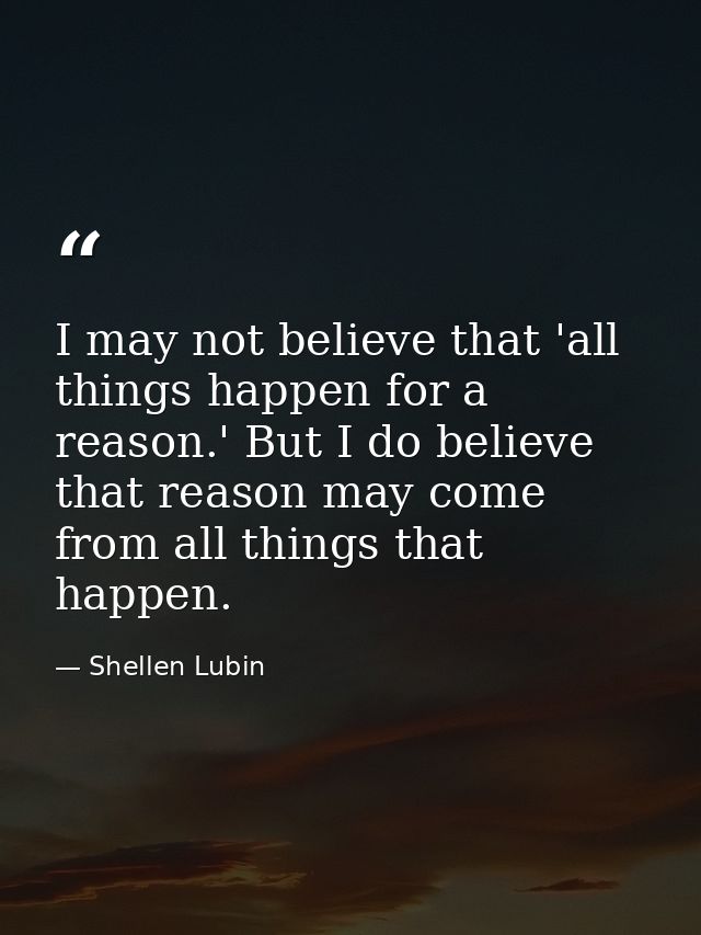 I may not believe that 'all things happen for a reason.' But I do believe that reason may come from all things that happ — Shellen Lubin