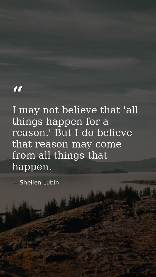 I may not believe that 'all things happen for a reason.' But I do believe that reason may come from all things that happ — Shellen Lubin