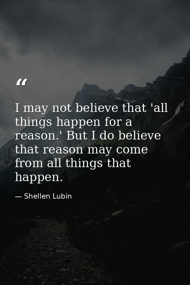 I may not believe that 'all things happen for a reason.' But I do believe that reason may come from all things that happ — Shellen Lubin