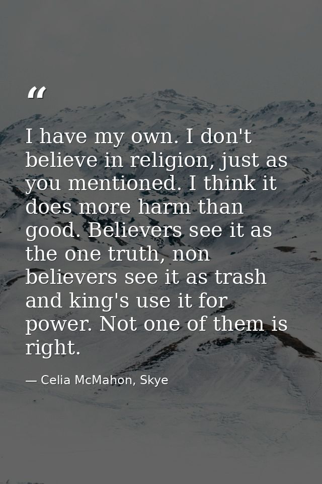 I have my own. I don't believe in religion, just as you mentioned. I think it does more harm than good. Believers see it — Celia McMahon, Skye