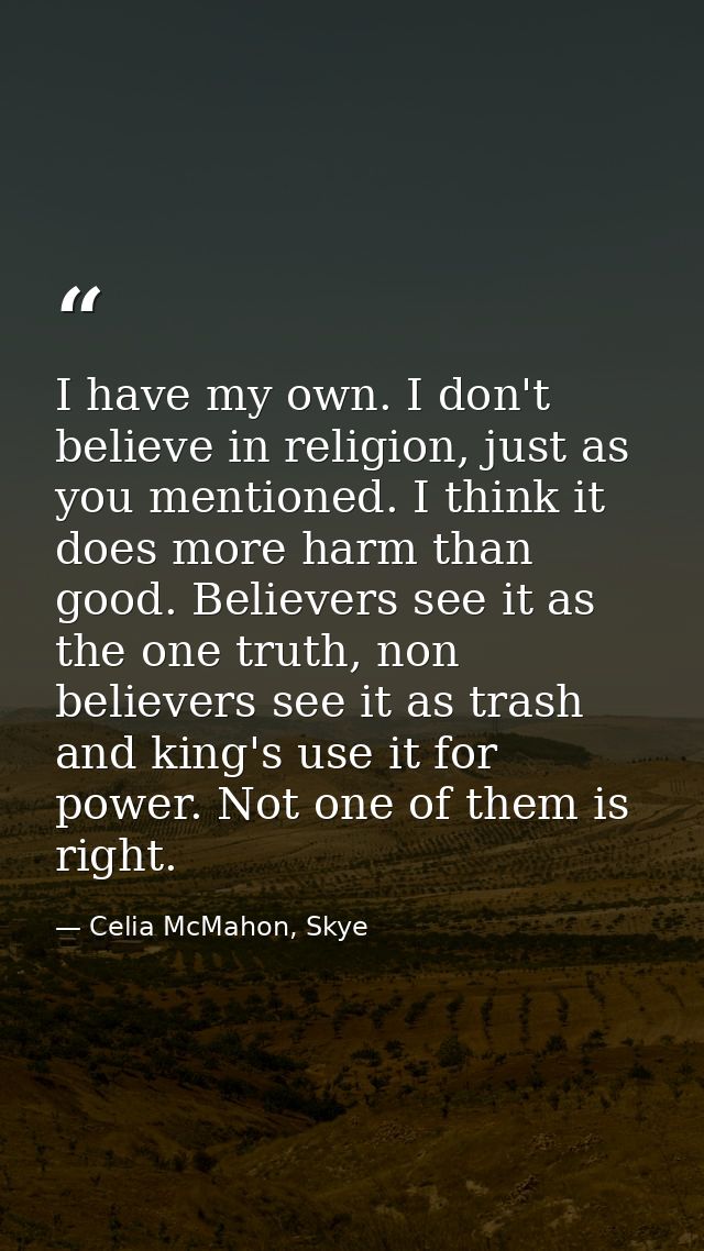 I have my own. I don't believe in religion, just as you mentioned. I think it does more harm than good. Believers see it — Celia McMahon, Skye