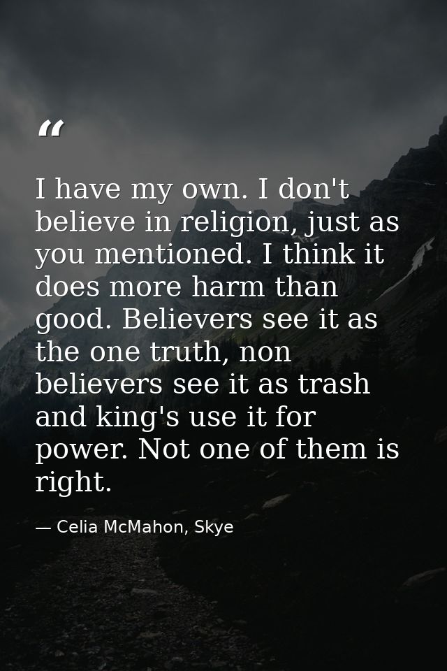 I have my own. I don't believe in religion, just as you mentioned. I think it does more harm than good. Believers see it — Celia McMahon, Skye