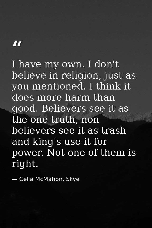 I have my own. I don't believe in religion, just as you mentioned. I think it does more harm than good. Believers see it — Celia McMahon, Skye