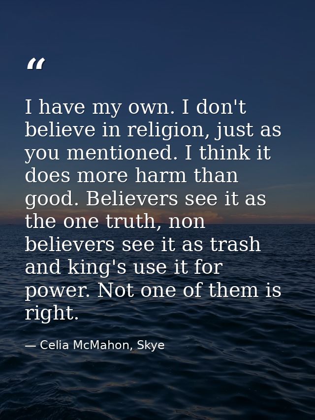 I have my own. I don't believe in religion, just as you mentioned. I think it does more harm than good. Believers see it — Celia McMahon, Skye
