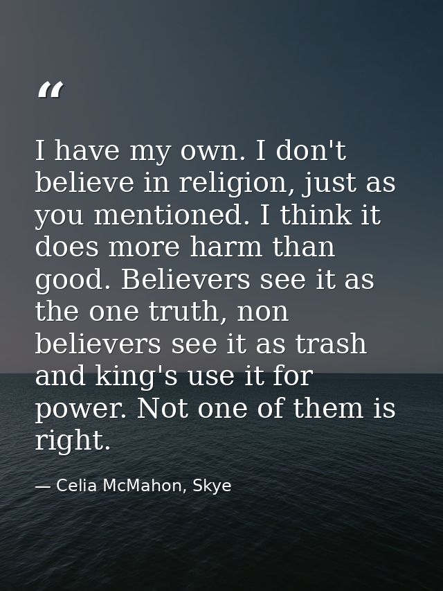 I have my own. I don't believe in religion, just as you mentioned. I think it does more harm than good. Believers see it — Celia McMahon, Skye