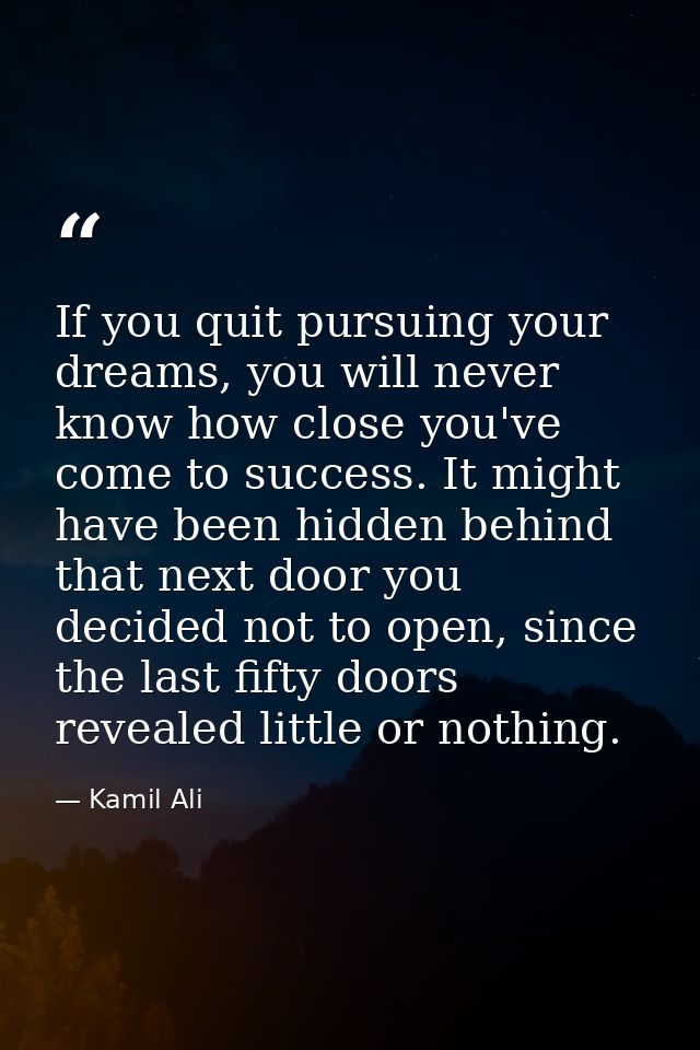 If you quit pursuing your dreams, you will never know how close you've come to success. It might have been hidden behind — Kamil Ali