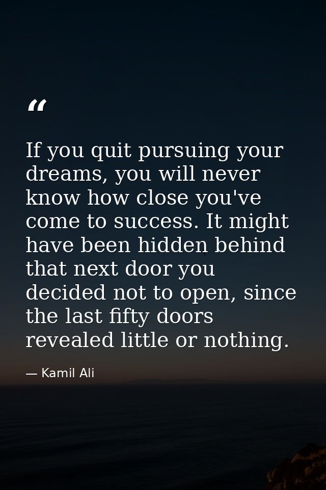 If you quit pursuing your dreams, you will never know how close you've come to success. It might have been hidden behind — Kamil Ali