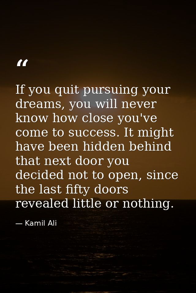 If you quit pursuing your dreams, you will never know how close you've come to success. It might have been hidden behind — Kamil Ali
