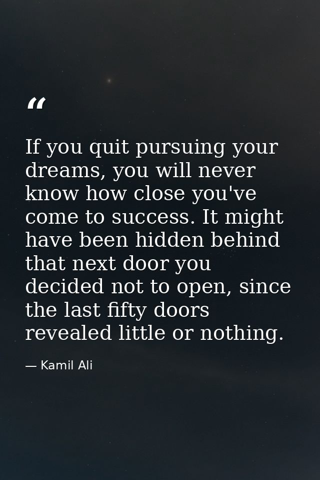 If you quit pursuing your dreams, you will never know how close you've come to success. It might have been hidden behind — Kamil Ali