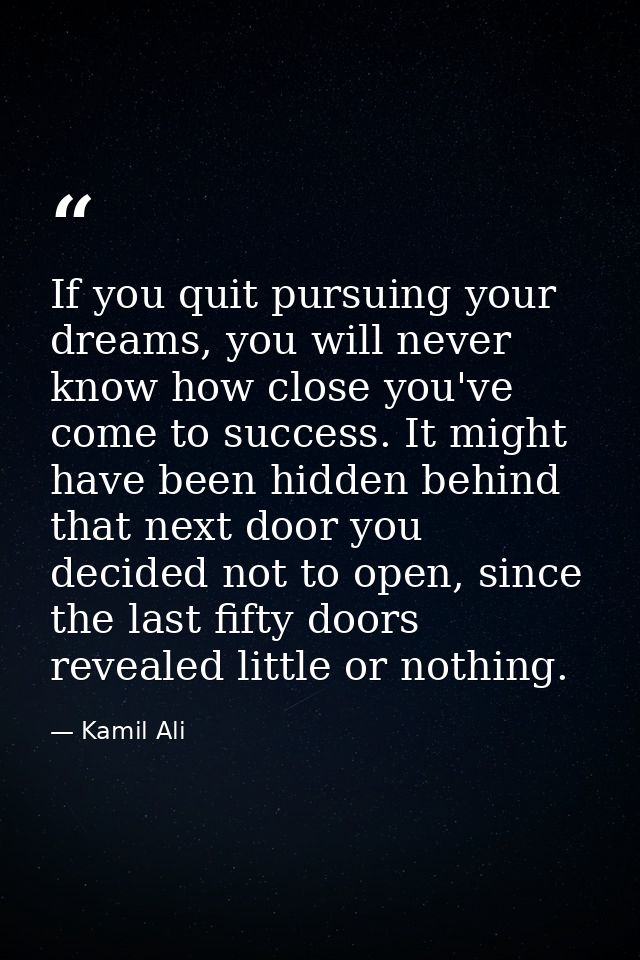 If you quit pursuing your dreams, you will never know how close you've come to success. It might have been hidden behind — Kamil Ali
