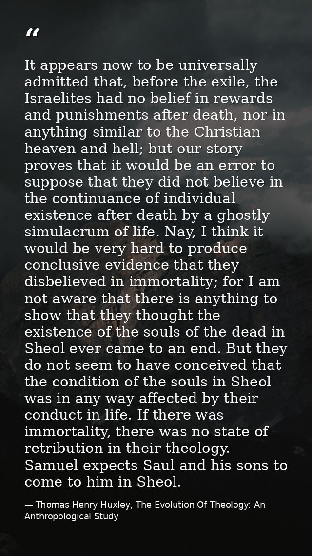 It appears now to be universally admitted that, before the exile, the Israelites had no belief in rewards and punishment — Thomas Henry Huxley, The Evolution Of Theology: An Anthropological Study