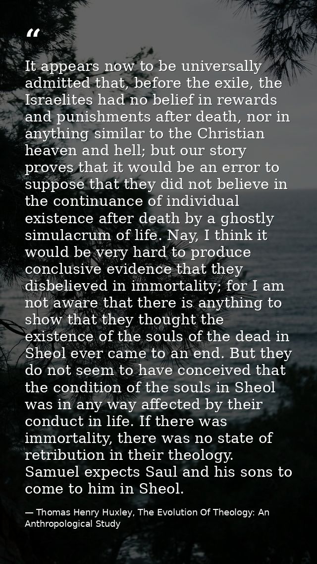 It appears now to be universally admitted that, before the exile, the Israelites had no belief in rewards and punishment — Thomas Henry Huxley, The Evolution Of Theology: An Anthropological Study