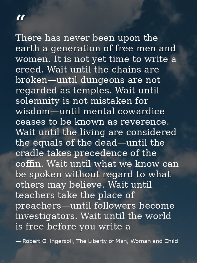 There has never been upon the earth a generation of free men and women. It is not yet time to write a creed. Wait until  — Robert G. Ingersoll, The Liberty of Man, Woman and Child