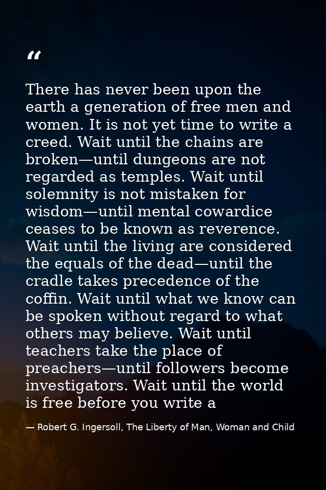 There has never been upon the earth a generation of free men and women. It is not yet time to write a creed. Wait until  — Robert G. Ingersoll, The Liberty of Man, Woman and Child