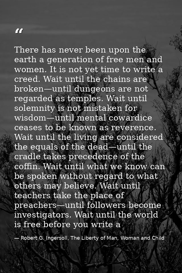 There has never been upon the earth a generation of free men and women. It is not yet time to write a creed. Wait until  — Robert G. Ingersoll, The Liberty of Man, Woman and Child