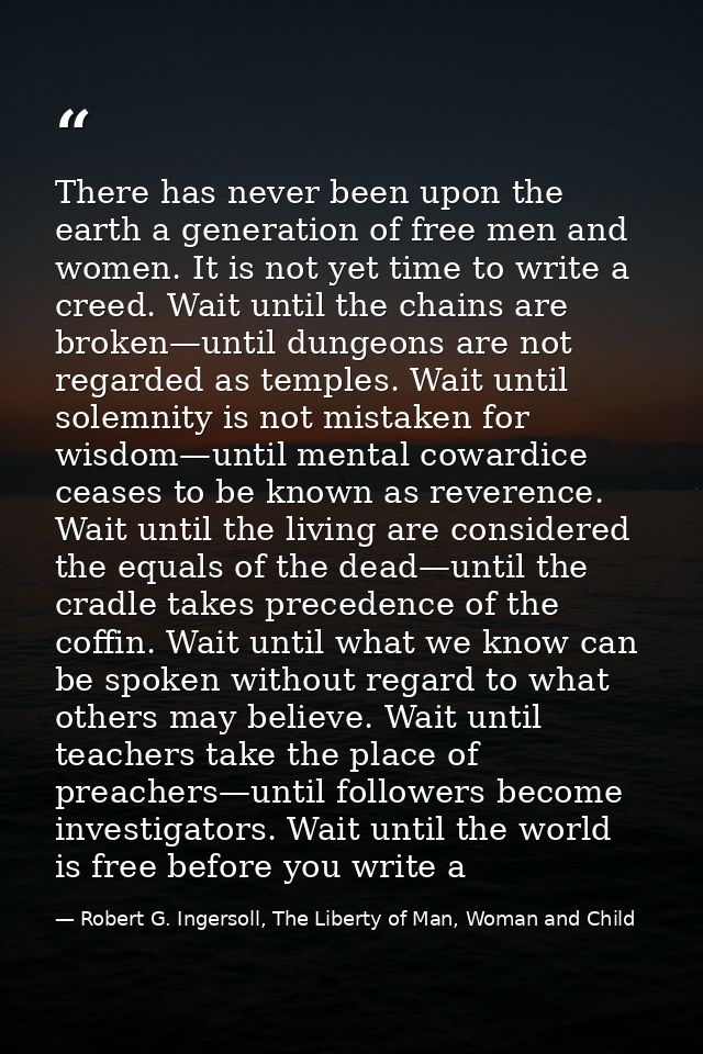There has never been upon the earth a generation of free men and women. It is not yet time to write a creed. Wait until  — Robert G. Ingersoll, The Liberty of Man, Woman and Child