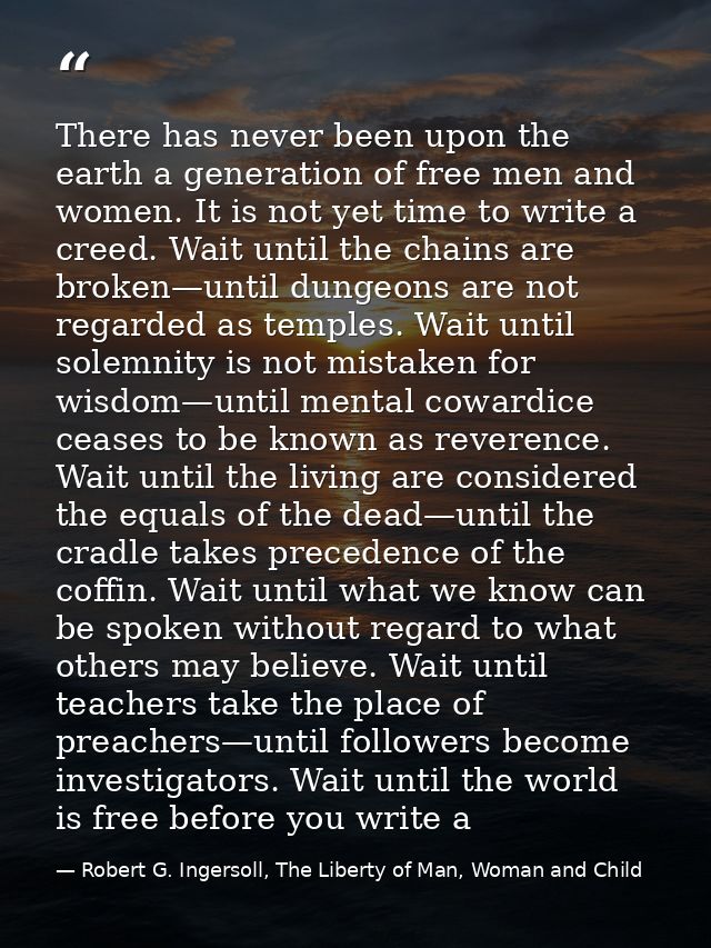 There has never been upon the earth a generation of free men and women. It is not yet time to write a creed. Wait until  — Robert G. Ingersoll, The Liberty of Man, Woman and Child