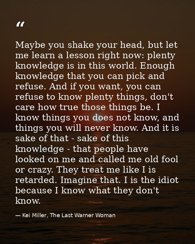 Maybe you shake your head, but let me learn a lesson right now: plenty knowledge is in this world. Enough knowledge that — Kei Miller, The Last Warner Woman