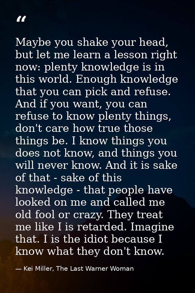 Maybe you shake your head, but let me learn a lesson right now: plenty knowledge is in this world. Enough knowledge that — Kei Miller, The Last Warner Woman